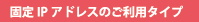 固定IPアドレスのご利用タイプ